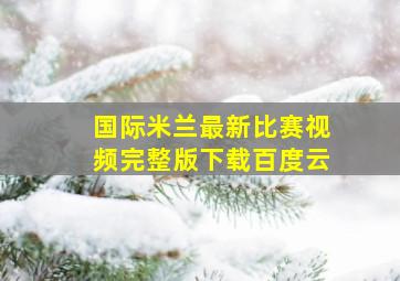 国际米兰最新比赛视频完整版下载百度云