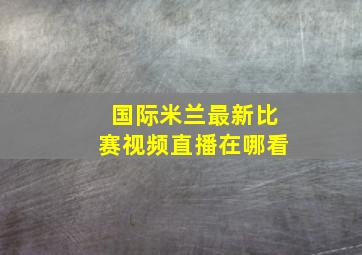 国际米兰最新比赛视频直播在哪看