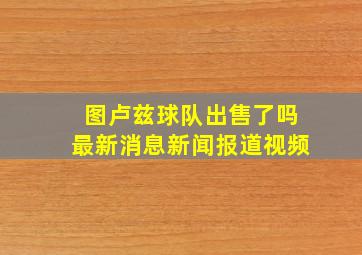 图卢兹球队出售了吗最新消息新闻报道视频