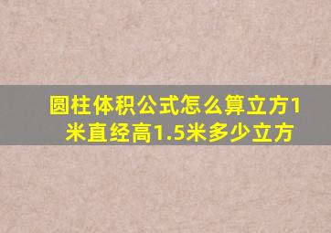 圆柱体积公式怎么算立方1米直经高1.5米多少立方