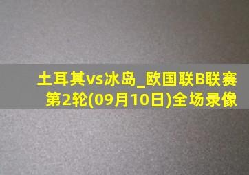 土耳其vs冰岛_欧国联B联赛第2轮(09月10日)全场录像