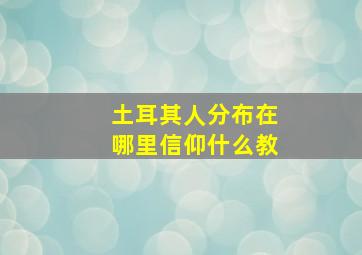 土耳其人分布在哪里信仰什么教