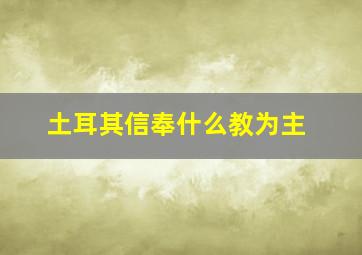 土耳其信奉什么教为主