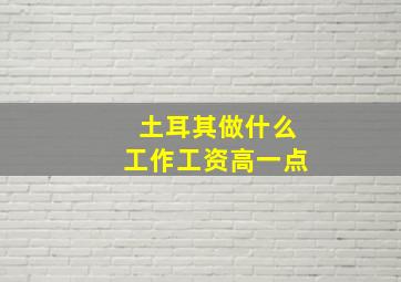 土耳其做什么工作工资高一点