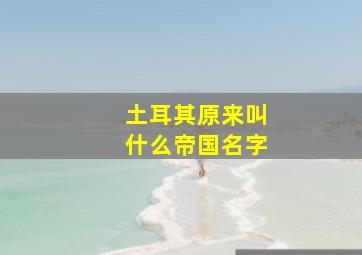 土耳其原来叫什么帝国名字