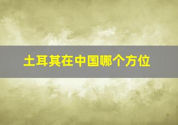 土耳其在中国哪个方位