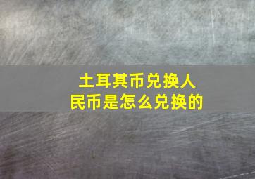 土耳其币兑换人民币是怎么兑换的