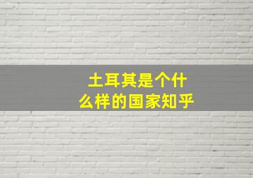 土耳其是个什么样的国家知乎