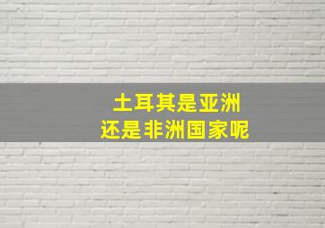 土耳其是亚洲还是非洲国家呢