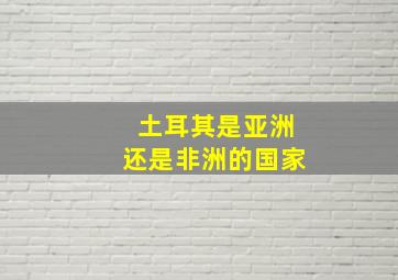 土耳其是亚洲还是非洲的国家