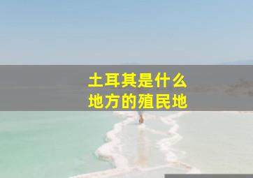 土耳其是什么地方的殖民地