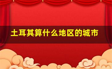 土耳其算什么地区的城市