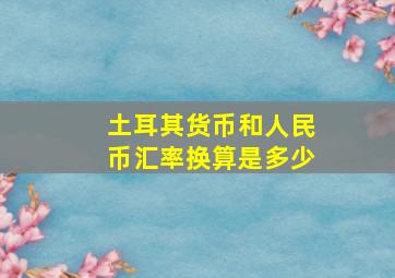 土耳其货币和人民币汇率换算是多少