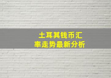 土耳其钱币汇率走势最新分析