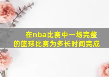 在nba比赛中一场完整的篮球比赛为多长时间完成