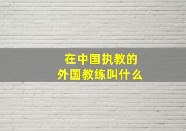 在中国执教的外国教练叫什么