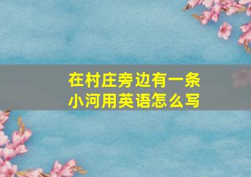 在村庄旁边有一条小河用英语怎么写