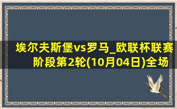 埃尔夫斯堡vs罗马_欧联杯联赛阶段第2轮(10月04日)全场集锦