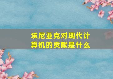 埃尼亚克对现代计算机的贡献是什么