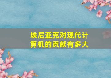 埃尼亚克对现代计算机的贡献有多大