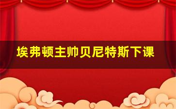 埃弗顿主帅贝尼特斯下课