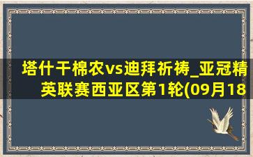 塔什干棉农vs迪拜祈祷_亚冠精英联赛西亚区第1轮(09月18日)全场集锦