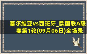 塞尔维亚vs西班牙_欧国联A联赛第1轮(09月06日)全场录像