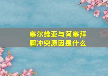 塞尔维亚与阿塞拜疆冲突原因是什么