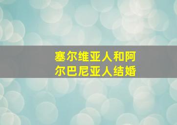 塞尔维亚人和阿尔巴尼亚人结婚