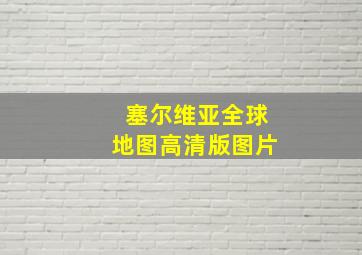 塞尔维亚全球地图高清版图片