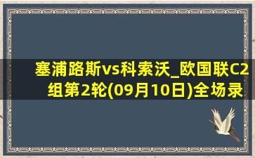 塞浦路斯vs科索沃_欧国联C2组第2轮(09月10日)全场录像