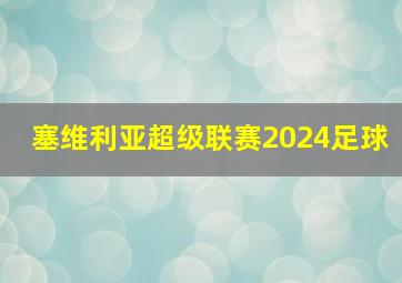 塞维利亚超级联赛2024足球