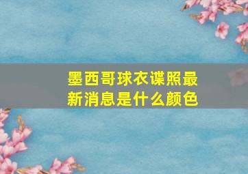 墨西哥球衣谍照最新消息是什么颜色