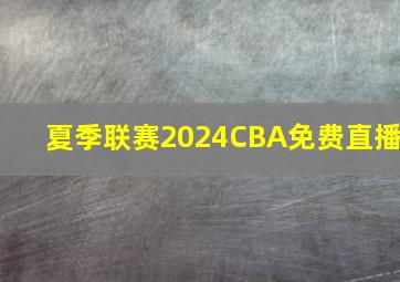 夏季联赛2024CBA免费直播