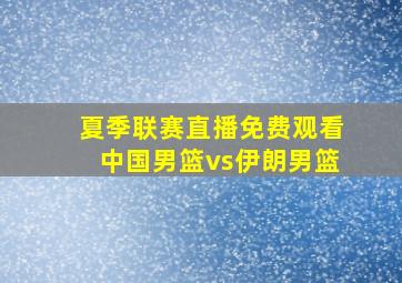 夏季联赛直播免费观看中国男篮vs伊朗男篮