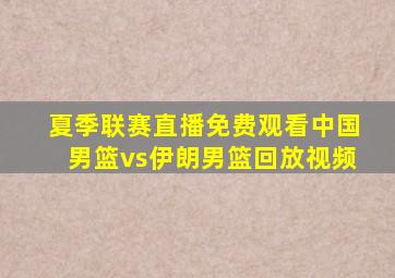 夏季联赛直播免费观看中国男篮vs伊朗男篮回放视频