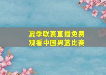 夏季联赛直播免费观看中国男篮比赛