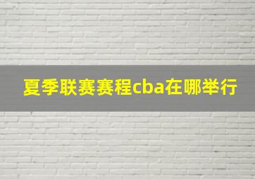 夏季联赛赛程cba在哪举行