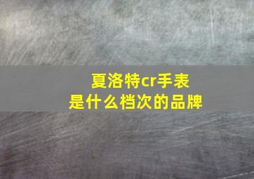 夏洛特cr手表是什么档次的品牌