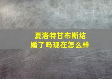 夏洛特甘布斯结婚了吗现在怎么样