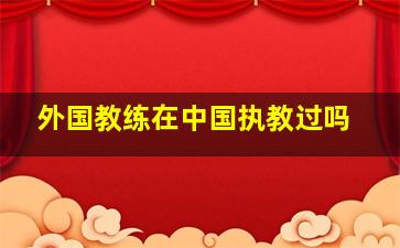 外国教练在中国执教过吗