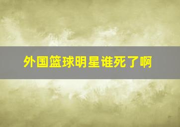 外国篮球明星谁死了啊