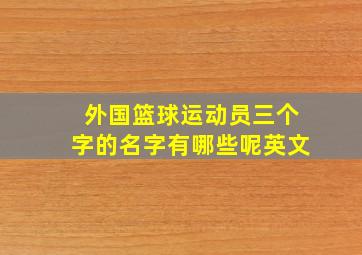 外国篮球运动员三个字的名字有哪些呢英文