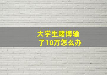 大学生赌博输了10万怎么办