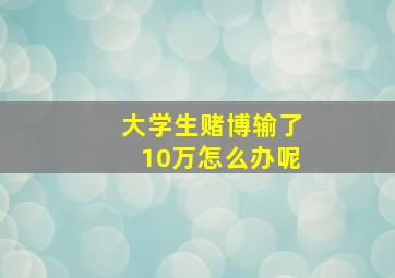 大学生赌博输了10万怎么办呢