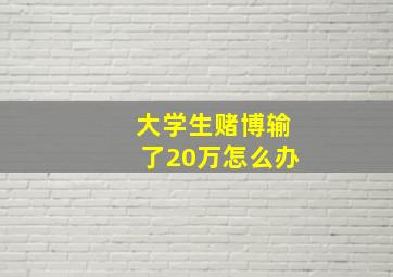 大学生赌博输了20万怎么办