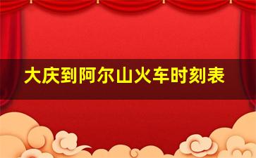 大庆到阿尔山火车时刻表