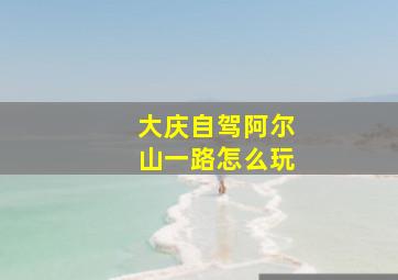 大庆自驾阿尔山一路怎么玩