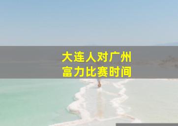 大连人对广州富力比赛时间