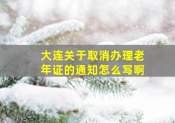 大连关于取消办理老年证的通知怎么写啊